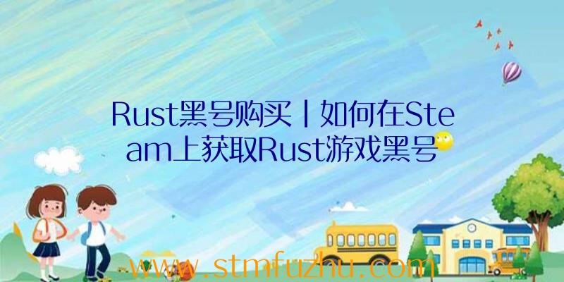 Rust黑号购买|如何在Steam上获取Rust游戏黑号